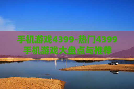 手机游戏4399-热门4399手机游戏大盘点与推荐