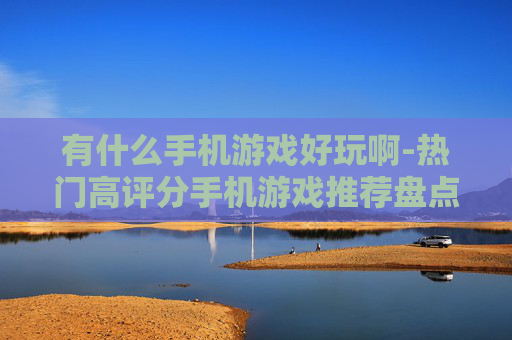 有什么手机游戏好玩啊-热门高评分手机游戏推荐盘点 有什么手机游戏好玩啊-热门高评分手机游戏推荐盘点