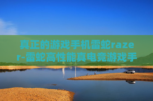 真正的游戏手机雷蛇razer-雷蛇高性能真电竞游戏手机揭秘