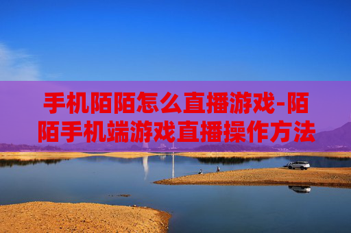 手机陌陌怎么直播游戏-陌陌手机端游戏直播操作方法指南 手机陌陌怎么直播游戏-陌陌手机端游戏直播操作方法指南