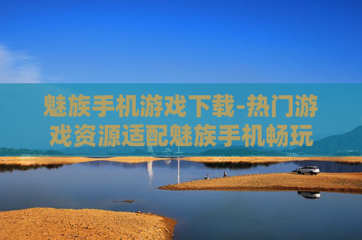 魅族手机游戏下载-热门游戏资源适配魅族手机畅玩 魅族手机游戏下载-热门游戏资源适配魅族手机畅玩