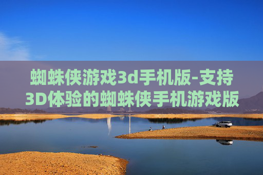 蜘蛛侠游戏3d手机版-支持3D体验的蜘蛛侠手机游戏版本 蜘蛛侠游戏3d手机版-支持3D体验的蜘蛛侠手机游戏版本
