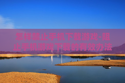 怎样禁止手机下载游戏-阻止手机游戏下载的有效办法 怎样禁止手机下载游戏-阻止手机游戏下载的有效办法