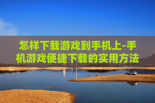 怎样下载游戏到手机上-手机游戏便捷下载的实用方法