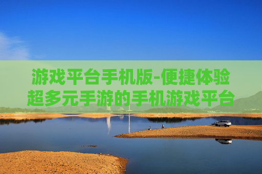 游戏平台手机版-便捷体验超多元手游的手机游戏平台