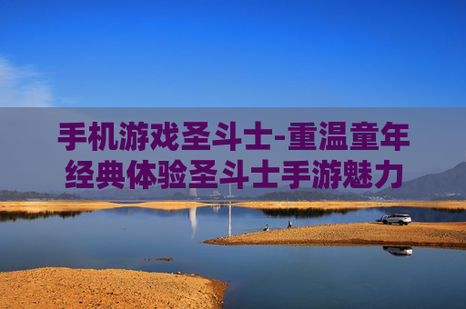 手机游戏圣斗士-重温童年经典体验圣斗士手游魅力 手机游戏圣斗士-重温童年经典体验圣斗士手游魅力
