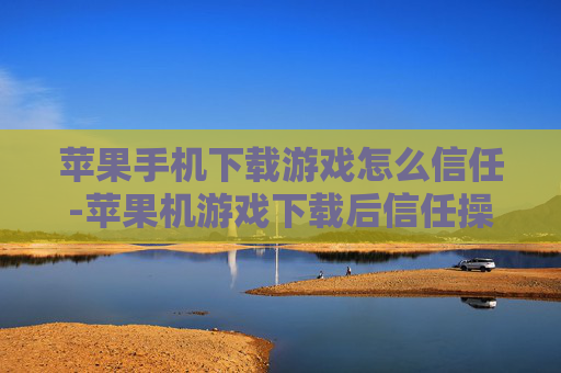 苹果手机下载游戏怎么信任-苹果机游戏下载后信任操作方法 苹果手机下载游戏怎么信任-苹果机游戏下载后信任操作方法