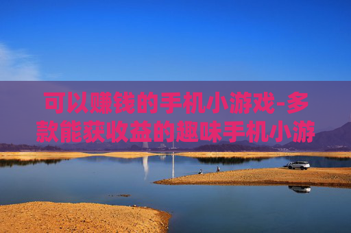 可以赚钱的手机小游戏-多款能获收益的趣味手机小游戏推荐 可以赚钱的手机小游戏-多款能获收益的趣味手机小游戏推荐