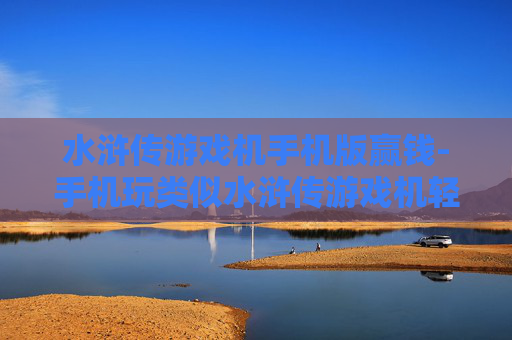 水浒传游戏机手机版赢钱-手机玩类似水浒传游戏机轻松赢钱技巧