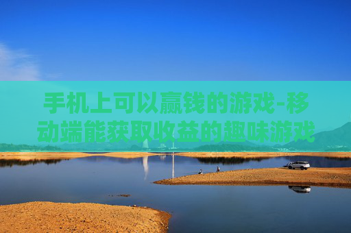手机上可以赢钱的游戏-移动端能获取收益的趣味游戏推荐