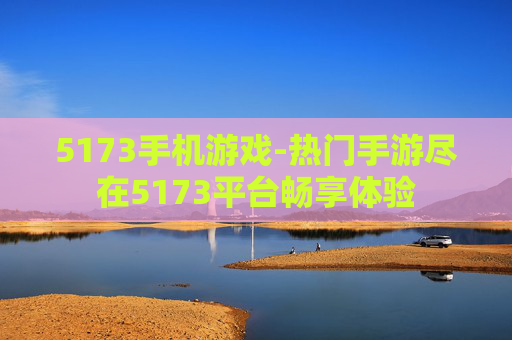 5173手机游戏-热门手游尽在5173平台畅享体验 5173手机游戏-热门手游尽在5173平台畅享体验