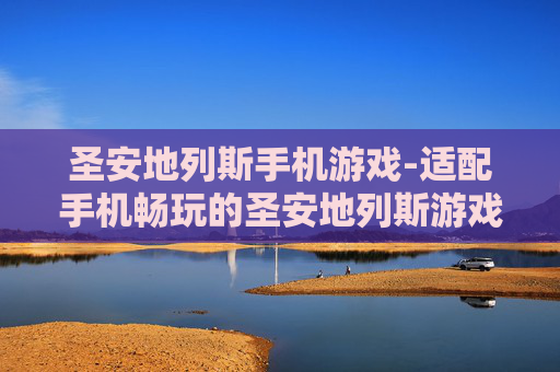 圣安地列斯手机游戏-适配手机畅玩的圣安地列斯游戏体验 圣安地列斯手机游戏-适配手机畅玩的圣安地列斯游戏体验
