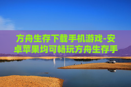 方舟生存下载手机游戏-安卓苹果均可畅玩方舟生存手游 方舟生存下载手机游戏-安卓苹果均可畅玩方舟生存手游