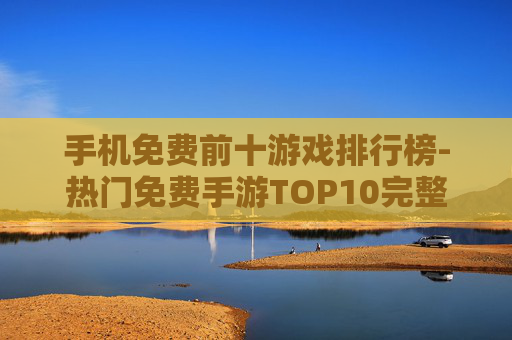 手机免费前十游戏排行榜-热门免费手游TOP10完整排名情况