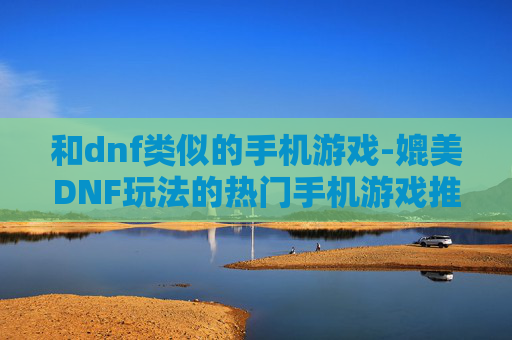 和dnf类似的手机游戏-媲美DNF玩法的热门手机游戏推荐