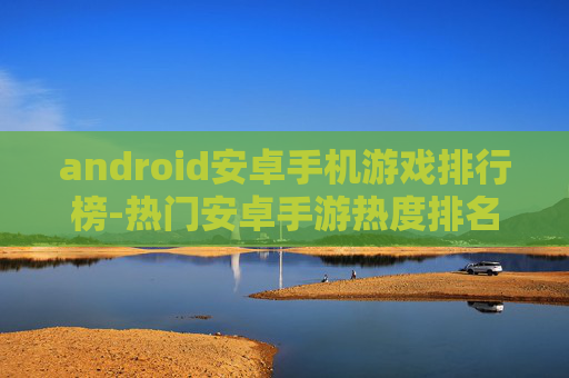 android安卓手机游戏排行榜-热门安卓手游热度排名大揭秘