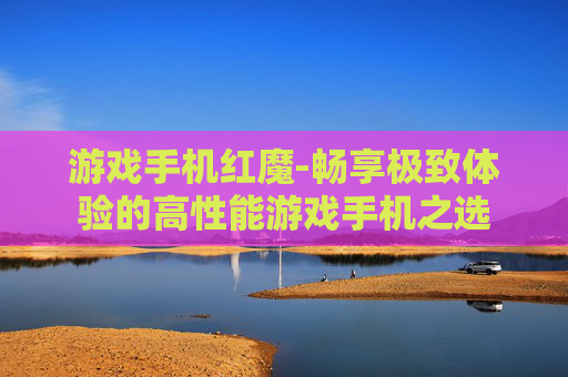 游戏手机红魔-畅享极致体验的高性能游戏手机之选