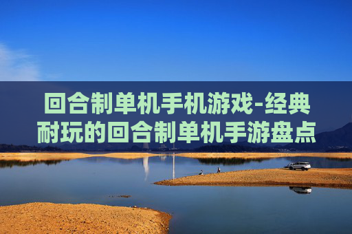 回合制单机手机游戏-经典耐玩的回合制单机手游盘点
