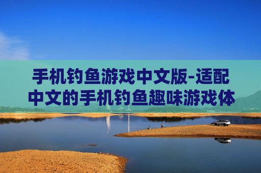 手机钓鱼游戏中文版-适配中文的手机钓鱼趣味游戏体验 手机钓鱼游戏中文版-适配中文的手机钓鱼趣味游戏体验