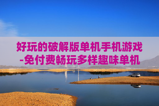 好玩的破解版单机手机游戏-免付费畅玩多样趣味单机手游破解版