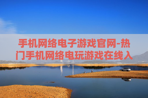 手机网络电子游戏官网-热门手机网络电玩游戏在线入口