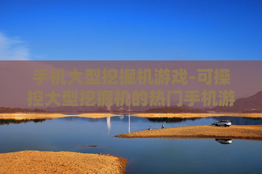 手机大型挖掘机游戏-可操控大型挖掘机的热门手机游戏