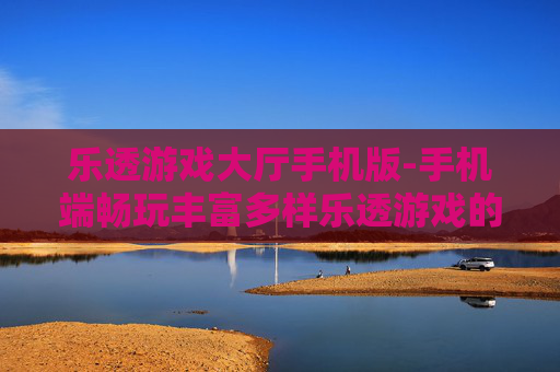 乐透游戏大厅手机版-手机端畅玩丰富多样乐透游戏的平台