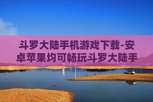斗罗大陆手机游戏下载-安卓苹果均可畅玩斗罗大陆手游获取途径