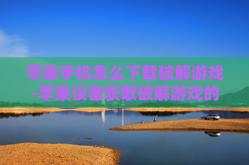 苹果手机怎么下载破解游戏-苹果设备获取破解游戏的下载途径 苹果手机怎么下载破解游戏-苹果设备获取破解游戏的下载途径