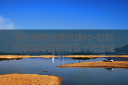 手机游戏赚钱日赚50-轻松玩手游每日稳赚五十元途径揭秘