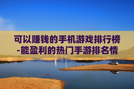 可以赚钱的手机游戏排行榜-能盈利的热门手游排名情况一览