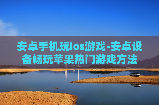安卓手机玩ios游戏-安卓设备畅玩苹果热门游戏方法 安卓手机玩ios游戏-安卓设备畅玩苹果热门游戏方法