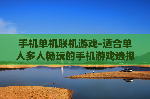 手机单机联机游戏-适合单人多人畅玩的手机游戏选择