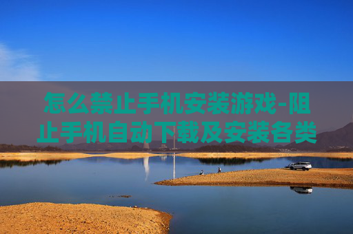 怎么禁止手机安装游戏-阻止手机自动下载及安装各类游戏方法