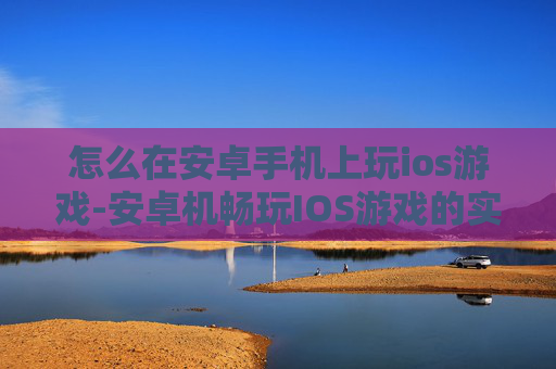 怎么在安卓手机上玩ios游戏-安卓机畅玩IOS游戏的实用方法