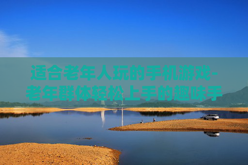 适合老年人玩的手机游戏-老年群体轻松上手的趣味手机游戏推荐