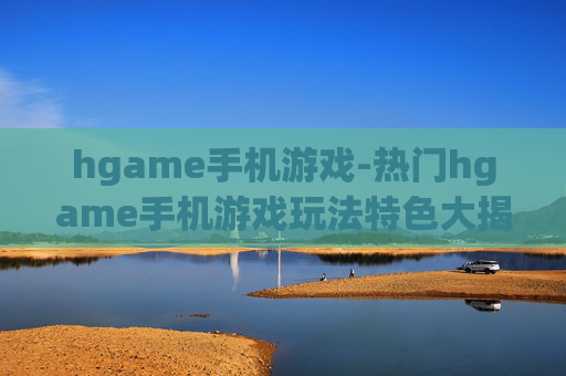 hgame手机游戏-热门hgame手机游戏玩法特色大揭秘 hgame手机游戏-热门hgame手机游戏玩法特色大揭秘