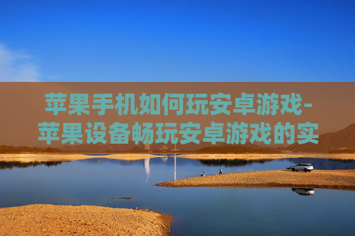 苹果手机如何玩安卓游戏-苹果设备畅玩安卓游戏的实用办法 苹果手机如何玩安卓游戏-苹果设备畅玩安卓游戏的实用办法