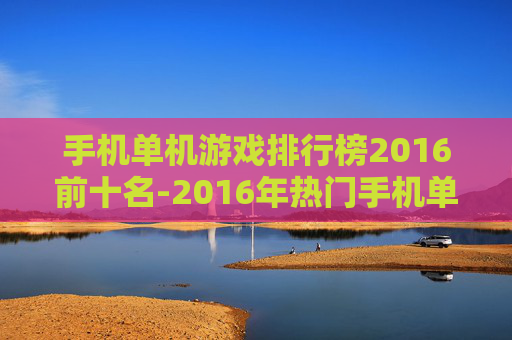 手机单机游戏排行榜2016前十名-2016年热门手机单机游戏前十推荐