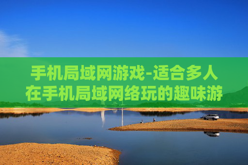 手机局域网游戏-适合多人在手机局域网络玩的趣味游戏