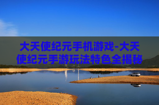 大天使纪元手机游戏-大天使纪元手游玩法特色全揭秘 大天使纪元手机游戏-大天使纪元手游玩法特色全揭秘