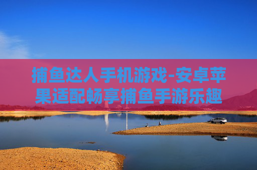 捕鱼达人手机游戏-安卓苹果适配畅享捕鱼手游乐趣 捕鱼达人手机游戏-安卓苹果适配畅享捕鱼手游乐趣