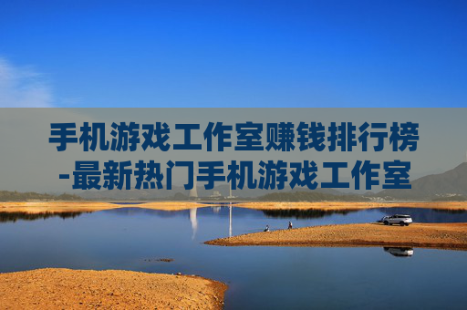 手机游戏工作室赚钱排行榜-最新热门手机游戏工作室盈利排名情况