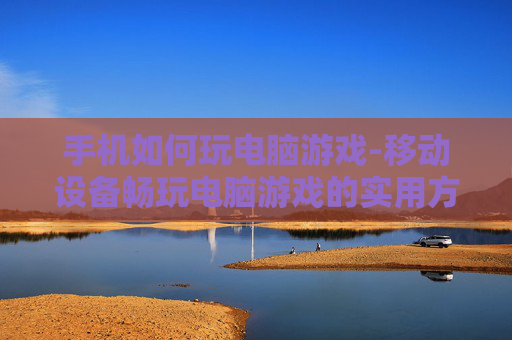 手机如何玩电脑游戏-移动设备畅玩电脑游戏的实用方法