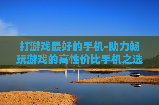 打游戏最好的手机-助力畅玩游戏的高性价比手机之选
