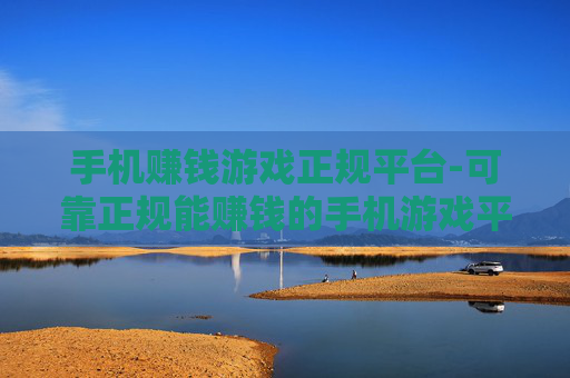 手机赚钱游戏正规平台-可靠正规能赚钱的手机游戏平台推荐