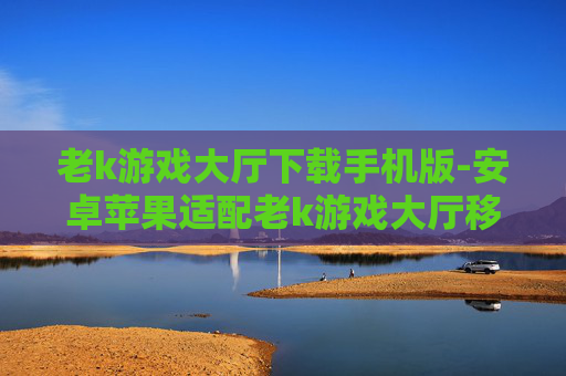 老k游戏大厅下载手机版-安卓苹果适配老k游戏大厅移动端下载