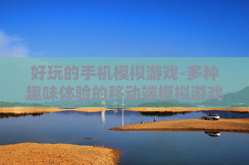 好玩的手机模拟游戏-多种趣味体验的移动端模拟游戏大集合