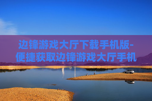 边锋游戏大厅下载手机版-便捷获取边锋游戏大厅手机版下载渠道
