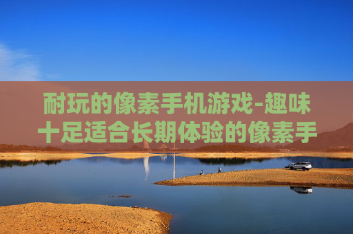 耐玩的像素手机游戏-趣味十足适合长期体验的像素手游